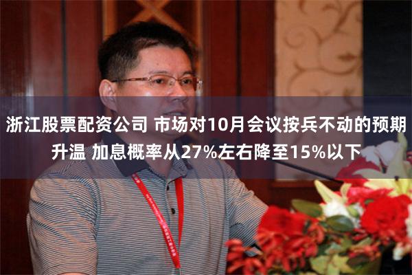 浙江股票配资公司 市场对10月会议按兵不动的预期升温 加息概率从27%左右降至15%以下